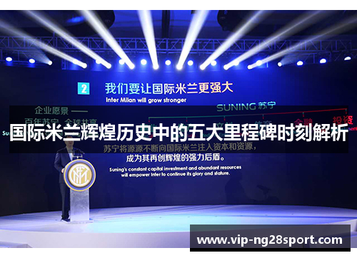 国际米兰辉煌历史中的五大里程碑时刻解析