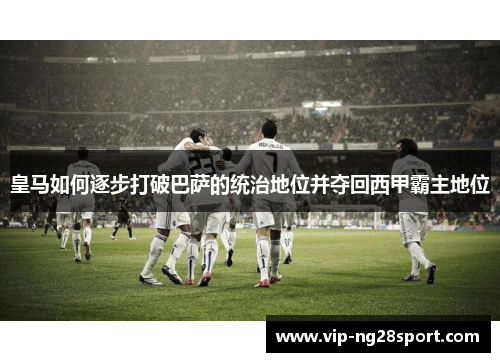 皇马如何逐步打破巴萨的统治地位并夺回西甲霸主地位