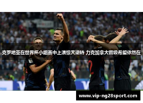 克罗地亚在世界杯小组赛中上演惊天逆转 力克加拿大晋级希望依然在