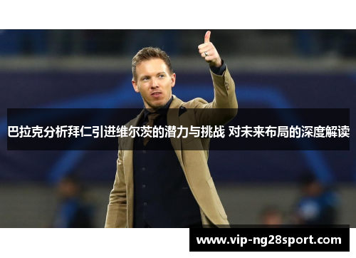 巴拉克分析拜仁引进维尔茨的潜力与挑战 对未来布局的深度解读