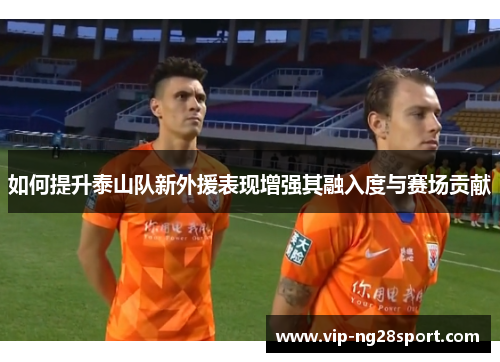 如何提升泰山队新外援表现增强其融入度与赛场贡献