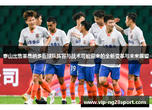 泰山出售莱昂纳多后球队阵容与战术可能迎来的全新变革与未来展望