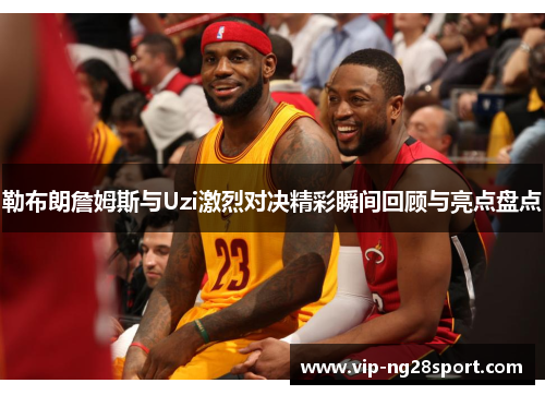 勒布朗詹姆斯与Uzi激烈对决精彩瞬间回顾与亮点盘点