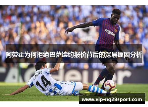 阿劳霍为何拒绝巴萨续约报价背后的深层原因分析