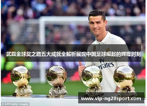 武磊金球奖之路五大成就全解析展现中国足球崛起的辉煌时刻