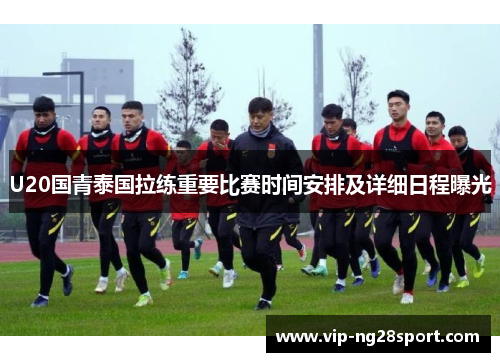 U20国青泰国拉练重要比赛时间安排及详细日程曝光