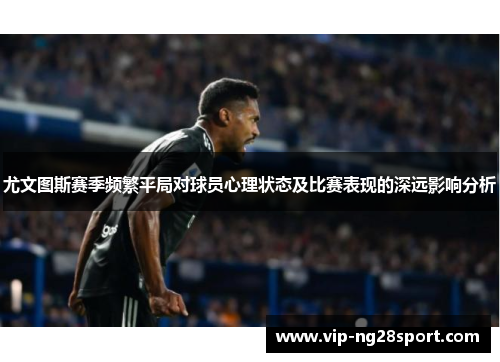 尤文图斯赛季频繁平局对球员心理状态及比赛表现的深远影响分析