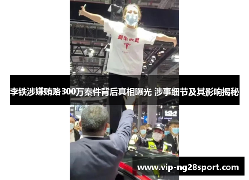 李铁涉嫌贿赂300万案件背后真相曝光 涉事细节及其影响揭秘
