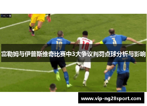 富勒姆与伊普斯维奇比赛中3大争议判罚点球分析与影响