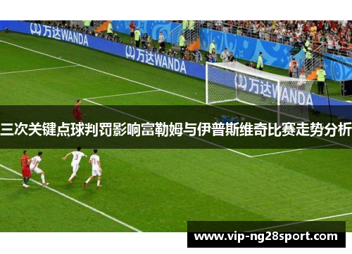 三次关键点球判罚影响富勒姆与伊普斯维奇比赛走势分析