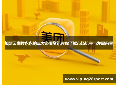 加盟云南侯永永的三大必看资讯带你了解市场机会与发展前景