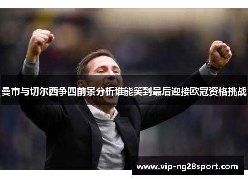 曼市与切尔西争四前景分析谁能笑到最后迎接欧冠资格挑战