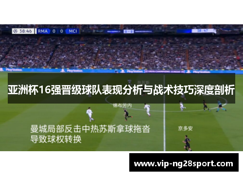 亚洲杯16强晋级球队表现分析与战术技巧深度剖析