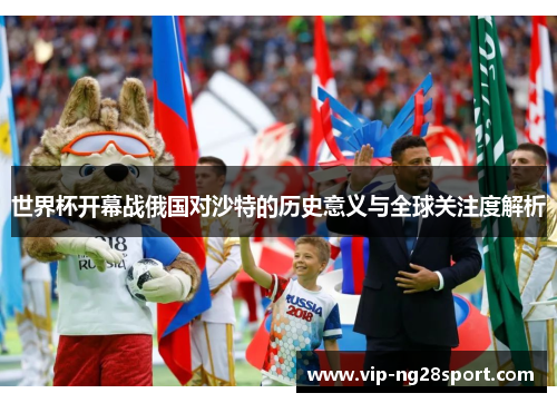 世界杯开幕战俄国对沙特的历史意义与全球关注度解析
