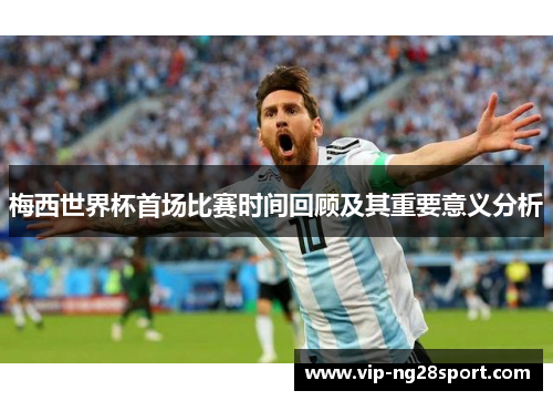 梅西世界杯首场比赛时间回顾及其重要意义分析