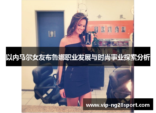 以内马尔女友布鲁娜职业发展与时尚事业探索分析