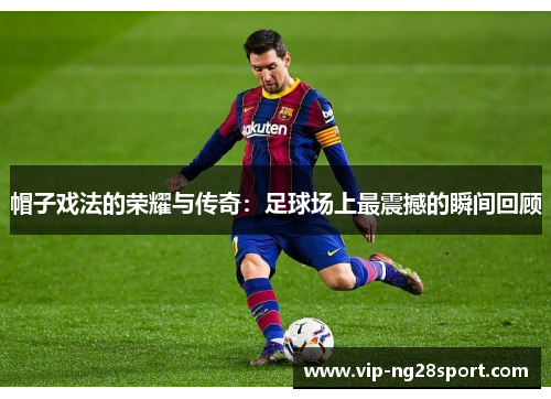帽子戏法的荣耀与传奇：足球场上最震撼的瞬间回顾
