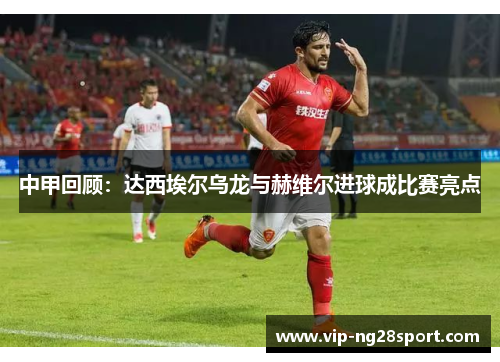 中甲回顾：达西埃尔乌龙与赫维尔进球成比赛亮点