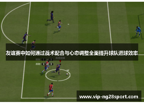 友谊赛中如何通过战术配合与心态调整全面提升球队进球效率