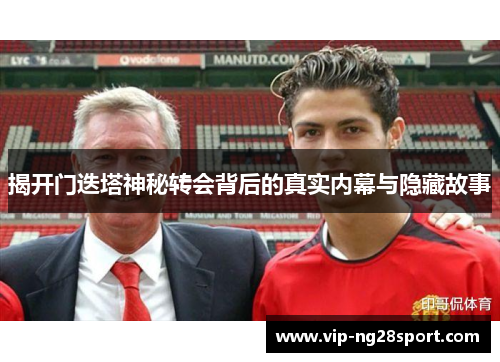 揭开门迭塔神秘转会背后的真实内幕与隐藏故事
