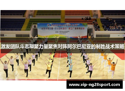 激发团队斗志凝聚力量聚焦对阵阿尔巴尼亚的制胜战术策略