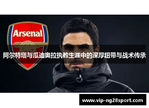 阿尔特塔与瓜迪奥拉执教生涯中的深厚纽带与战术传承