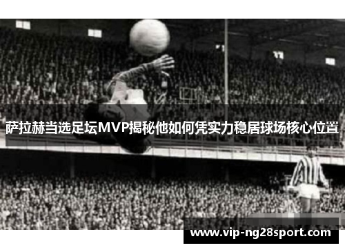 萨拉赫当选足坛MVP揭秘他如何凭实力稳居球场核心位置