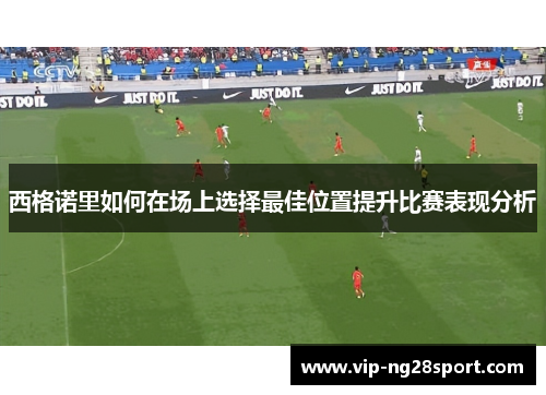 西格诺里如何在场上选择最佳位置提升比赛表现分析