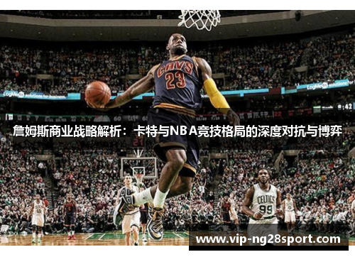 詹姆斯商业战略解析:卡特与NBA竞技格局的深度对抗与博弈