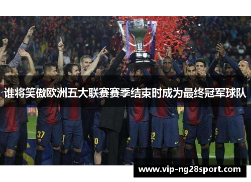 谁将笑傲欧洲五大联赛赛季结束时成为最终冠军球队