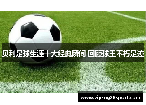 贝利足球生涯十大经典瞬间 回顾球王不朽足迹