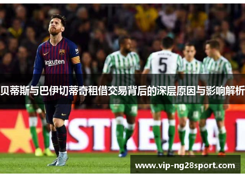 贝蒂斯与巴伊切蒂奇租借交易背后的深层原因与影响解析