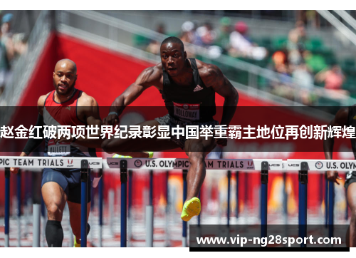 赵金红破两项世界纪录彰显中国举重霸主地位再创新辉煌 赵金红破两项世界纪录彰显中国举重霸主地位再创新辉煌
