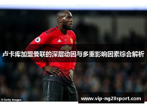 卢卡库加盟曼联的深层动因与多重影响因素综合解析