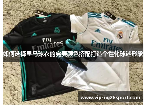 如何选择皇马球衣的完美颜色搭配打造个性化球迷形象 如何选择皇马球衣的完美颜色搭配打造个性化球迷形象