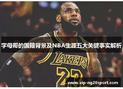 字母哥的国籍背景及NBA生涯五大关键事实解析