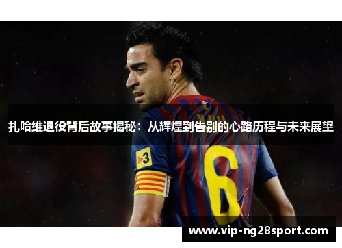 扎哈维退役背后故事揭秘:从辉煌到告别的心路历程与未来展望 扎哈维退役背后故事揭秘:从辉煌到告别的心路历程与未来展望