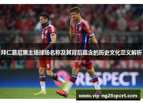 拜仁慕尼黑主场球场名称及其背后蕴含的历史文化意义解析 拜仁慕尼黑主场球场名称及其背后蕴含的历史文化意义解析