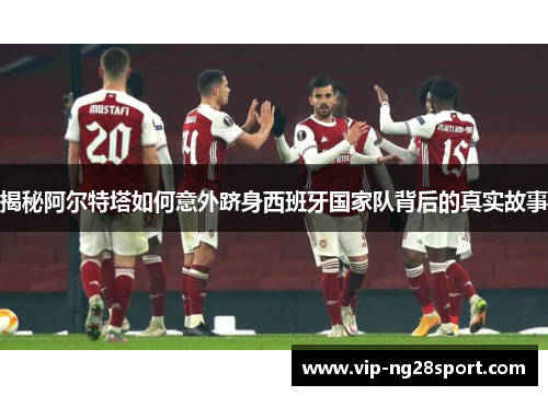 揭秘阿尔特塔如何意外跻身西班牙国家队背后的真实故事