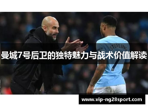 曼城7号后卫的独特魅力与战术价值解读 曼城7号后卫的独特魅力与战术价值解读